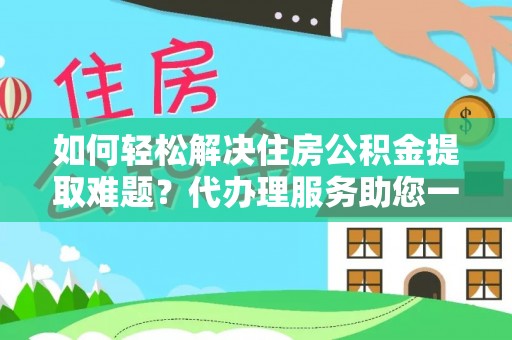 晋安如何轻松解决住房公积金提取难题？代办理服务助您一臂之力