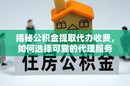 晋安揭秘公积金提取代办收费，如何选择可靠的代理服务