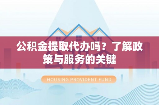 晋安公积金提取代办吗？了解政策与服务的关键