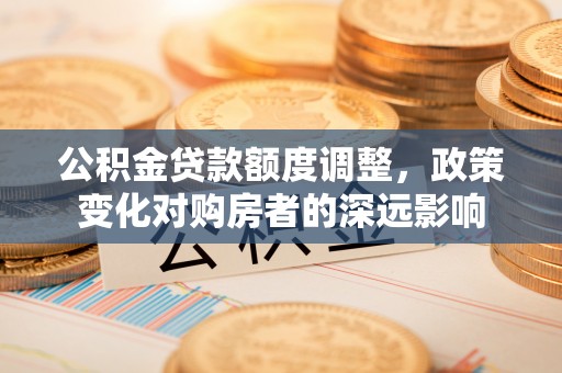 晋安公积金贷款额度调整，政策变化对购房者的深远影响