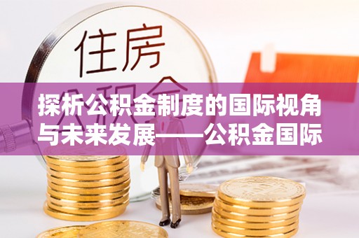 晋安探析公积金制度的国际视角与未来发展——公积金国际比较的新思路