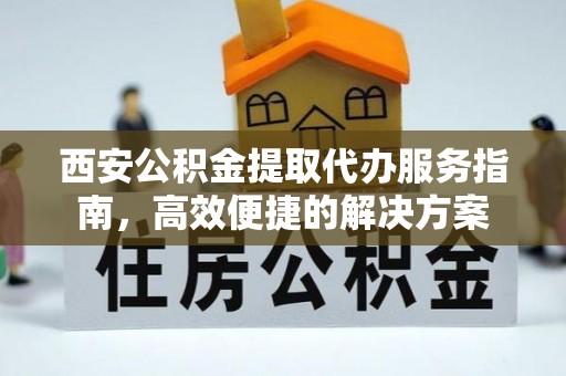 晋安西安公积金提取代办服务指南，高效便捷的解决方案