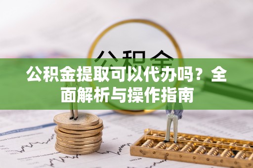 晋安公积金提取可以代办吗？全面解析与操作指南