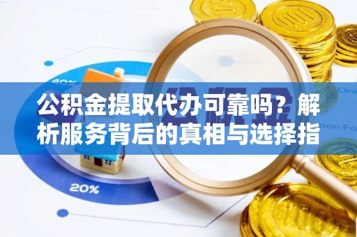 晋安公积金提取代办可靠吗？解析服务背后的真相与选择指南