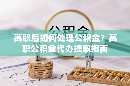 晋安离职后如何处理公积金？离职公积金代办提取指南