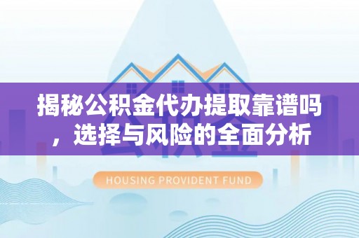 晋安揭秘公积金代办提取靠谱吗，选择与风险的全面分析
