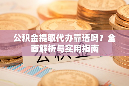 晋安公积金提取代办靠谱吗？全面解析与实用指南