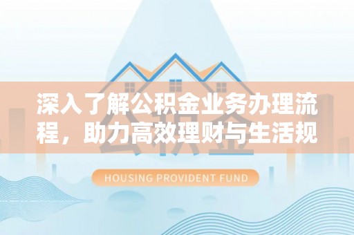 晋安深入了解公积金业务办理流程，助力高效理财与生活规划