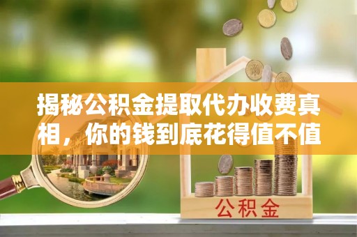 晋安揭秘公积金提取代办收费真相，你的钱到底花得值不值？