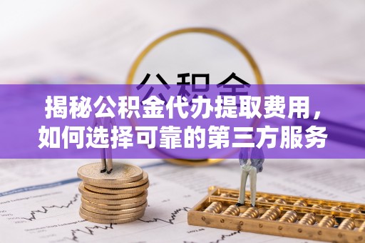 晋安揭秘公积金代办提取费用，如何选择可靠的第三方服务？