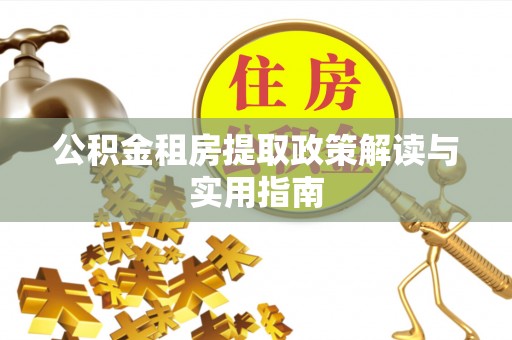 晋安公积金租房提取政策解读与实用指南