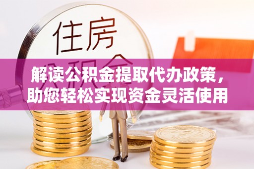晋安解读公积金提取代办政策，助您轻松实现资金灵活使用