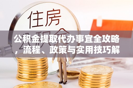 晋安公积金提取代办事宜全攻略，流程、政策与实用技巧解析
