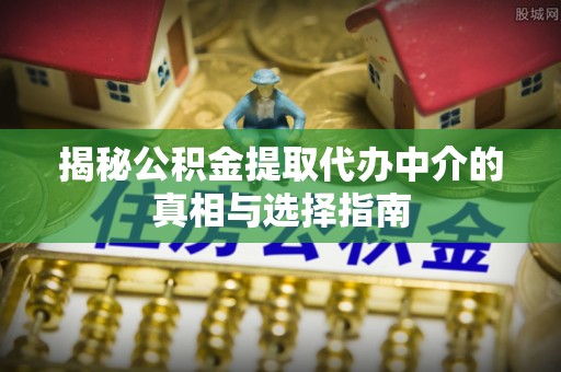 晋安揭秘公积金提取代办中介的真相与选择指南