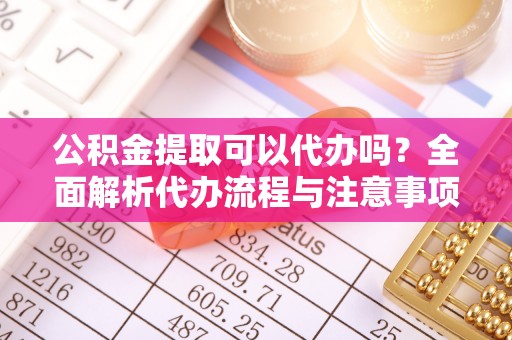 晋安公积金提取可以代办吗？全面解析代办流程与注意事项