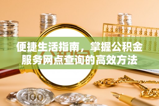晋安便捷生活指南，掌握公积金服务网点查询的高效方法