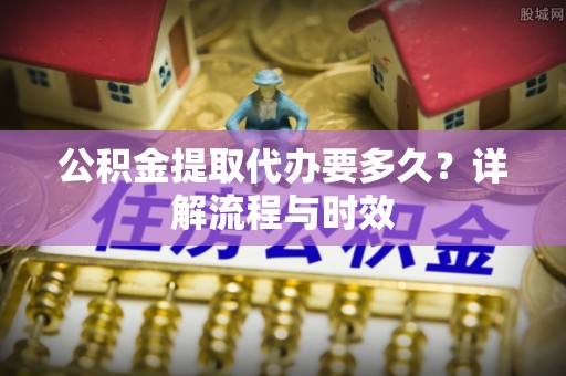晋安公积金提取代办要多久？详解流程与时效