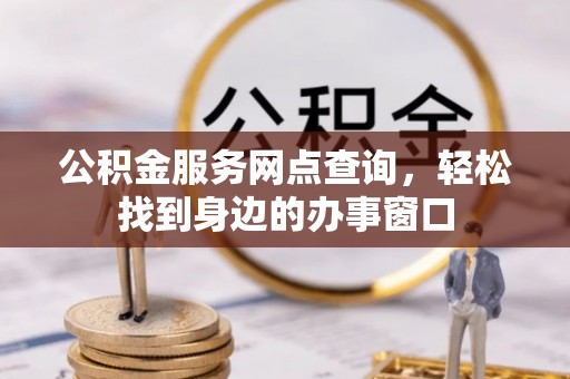 晋安公积金服务网点查询，轻松找到身边的办事窗口
